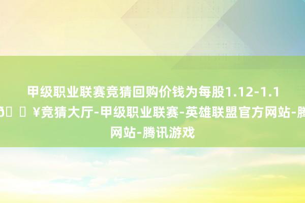 甲级职业联赛竞猜回购价钱为每股1.12-1.13港元-🔥竞猜大厅-甲级职业联赛-英雄联盟官方网站-腾讯游戏