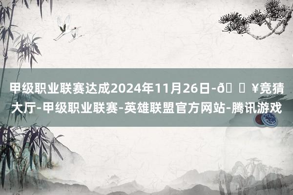 甲级职业联赛达成2024年11月26日-🔥竞猜大厅-甲级职业联赛-英雄联盟官方网站-腾讯游戏