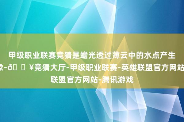 甲级职业联赛竞猜是蟾光透过薄云中的水点产生的非常光象-🔥竞猜大厅-甲级职业联赛-英雄联盟官方网站-腾讯游戏