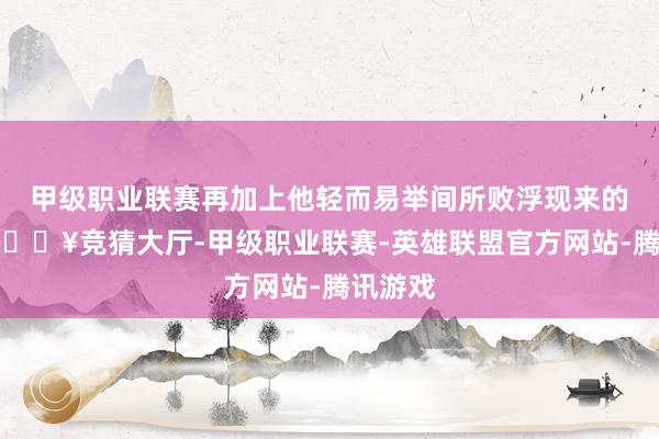 甲级职业联赛再加上他轻而易举间所败浮现来的贵气-🔥竞猜大厅-甲级职业联赛-英雄联盟官方网站-腾讯游戏