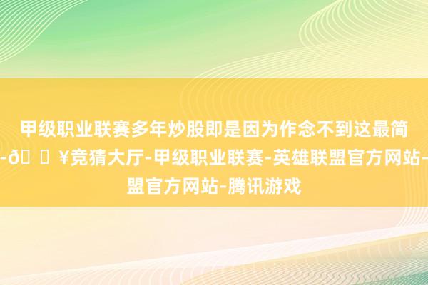 甲级职业联赛多年炒股即是因为作念不到这最简单的少许-🔥竞猜大厅-甲级职业联赛-英雄联盟官方网站-腾讯游戏