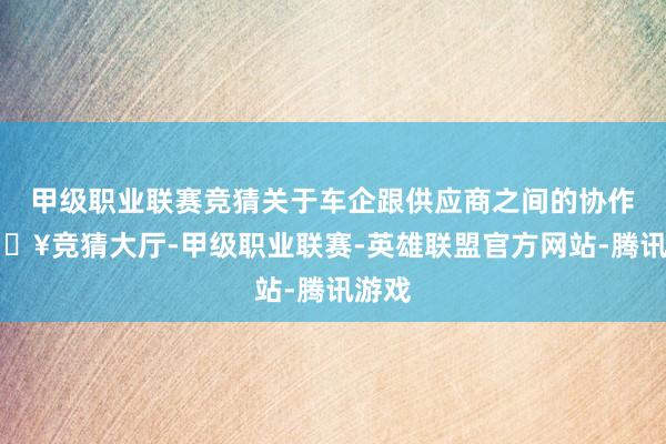 甲级职业联赛竞猜关于车企跟供应商之间的协作-🔥竞猜大厅-甲级职业联赛-英雄联盟官方网站-腾讯游戏