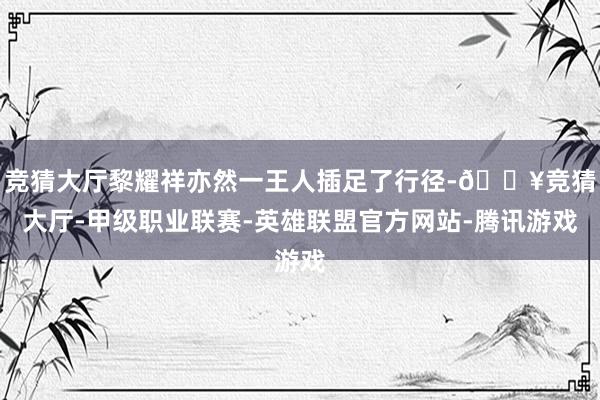 竞猜大厅黎耀祥亦然一王人插足了行径-🔥竞猜大厅-甲级职业联赛-英雄联盟官方网站-腾讯游戏