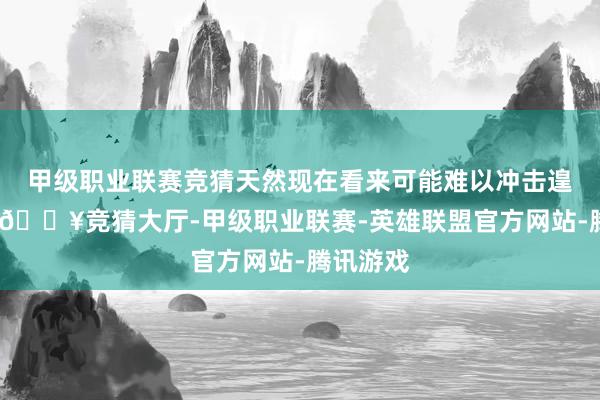 甲级职业联赛竞猜天然现在看来可能难以冲击遑急奖项-🔥竞猜大厅-甲级职业联赛-英雄联盟官方网站-腾讯游戏