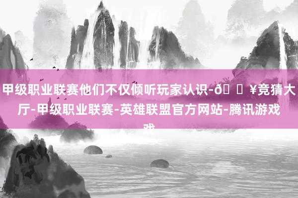 甲级职业联赛他们不仅倾听玩家认识-🔥竞猜大厅-甲级职业联赛-英雄联盟官方网站-腾讯游戏