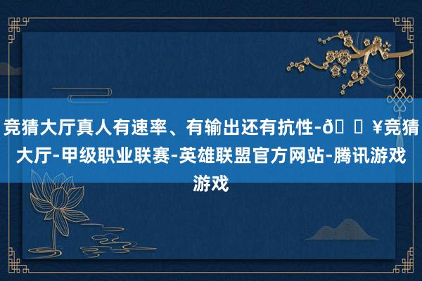 竞猜大厅真人有速率、有输出还有抗性-🔥竞猜大厅-甲级职业联赛-英雄联盟官方网站-腾讯游戏