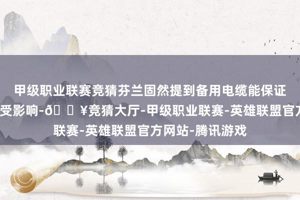 甲级职业联赛竞猜芬兰固然提到备用电缆能保证国内用户上网不受影响-🔥竞猜大厅-甲级职业联赛-英雄联盟官方网站-腾讯游戏