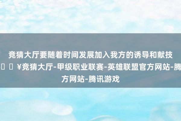 竞猜大厅要随着时间发展加入我方的诱导和献技手法-🔥竞猜大厅-甲级职业联赛-英雄联盟官方网站-腾讯游戏