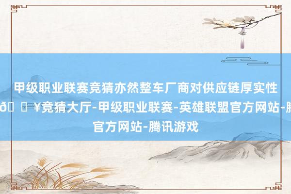 甲级职业联赛竞猜亦然整车厂商对供应链厚实性的追求-🔥竞猜大厅-甲级职业联赛-英雄联盟官方网站-腾讯游戏