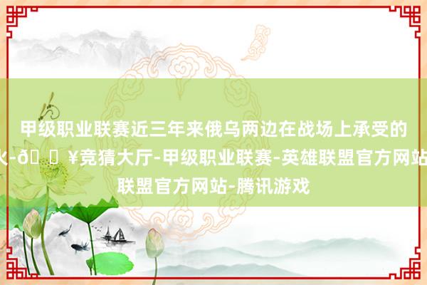 甲级职业联赛近三年来俄乌两边在战场上承受的繁密伤一火-🔥竞猜大厅-甲级职业联赛-英雄联盟官方网站-腾讯游戏