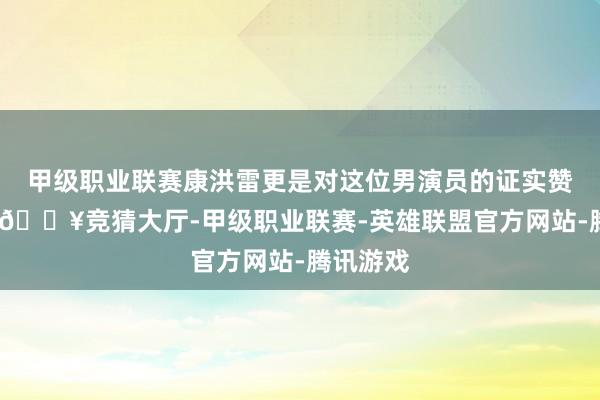 甲级职业联赛康洪雷更是对这位男演员的证实赞叹有加-🔥竞猜大厅-甲级职业联赛-英雄联盟官方网站-腾讯游戏