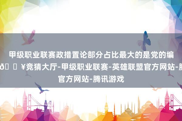 甲级职业联赛政措置论部分占比最大的是党的编削表面-🔥竞猜大厅-甲级职业联赛-英雄联盟官方网站-腾讯游戏