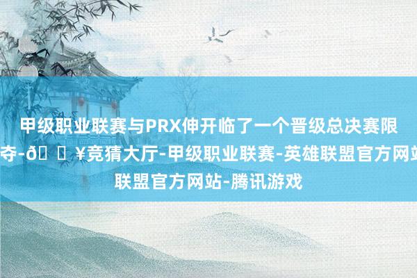 甲级职业联赛与PRX伸开临了一个晋级总决赛限额的猛烈争夺-🔥竞猜大厅-甲级职业联赛-英雄联盟官方网站-腾讯游戏