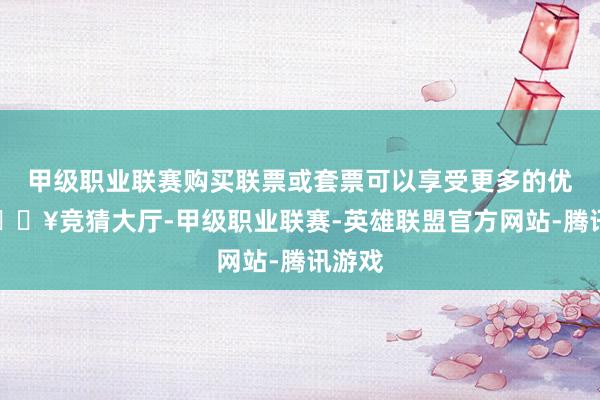 甲级职业联赛购买联票或套票可以享受更多的优惠-🔥竞猜大厅-甲级职业联赛-英雄联盟官方网站-腾讯游戏