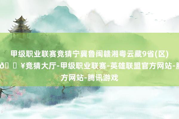 甲级职业联赛竞猜宁冀鲁闽赣湘粤云藏9省(区)为次高-🔥竞猜大厅-甲级职业联赛-英雄联盟官方网站-腾讯游戏