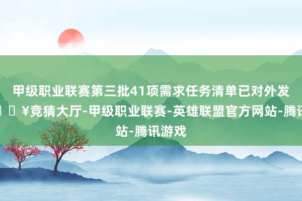 甲级职业联赛第三批41项需求任务清单已对外发布-🔥竞猜大厅-甲级职业联赛-英雄联盟官方网站-腾讯游戏