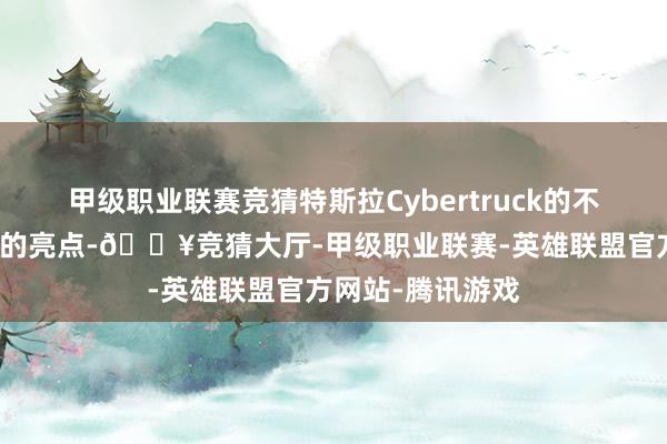 甲级职业联赛竞猜特斯拉Cybertruck的不锈钢成为了最大的亮点-🔥竞猜大厅-甲级职业联赛-英雄联盟官方网站-腾讯游戏