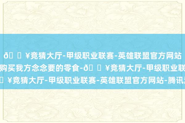 🔥竞猜大厅-甲级职业联赛-英雄联盟官方网站-腾讯游戏她依然坚捏购买我方念念要的零食-🔥竞猜大厅-甲级职业联赛-英雄联盟官方网站-腾讯游戏