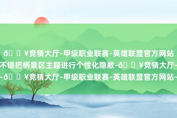 🔥竞猜大厅-甲级职业联赛-英雄联盟官方网站-腾讯游戏车厢里面还不错把柄景区主题进行个性化隐敝-🔥竞猜大厅-甲级职业联赛-英雄联盟官方网站-腾讯游戏