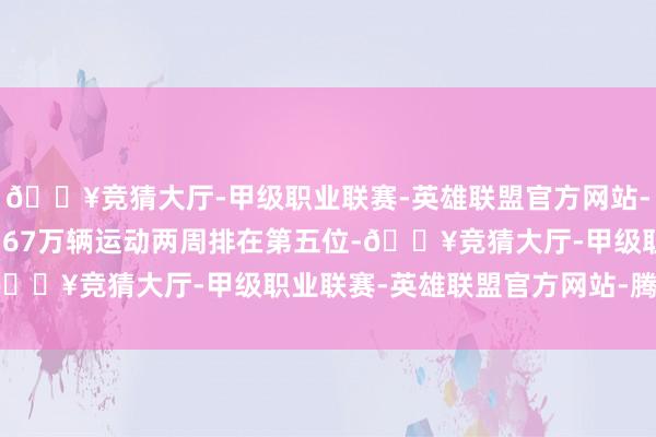 🔥竞猜大厅-甲级职业联赛-英雄联盟官方网站-腾讯游戏问界汽车以0.67万辆运动两周排在第五位-🔥竞猜大厅-甲级职业联赛-英雄联盟官方网站-腾讯游戏