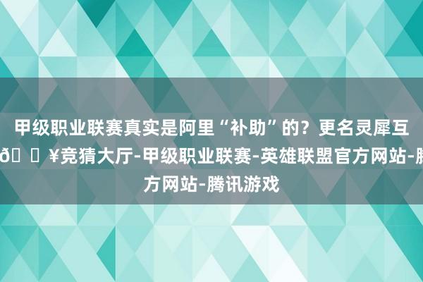 甲级职业联赛真实是阿里“补助”的？更名灵犀互娱之前-🔥竞猜大厅-甲级职业联赛-英雄联盟官方网站-腾讯游戏