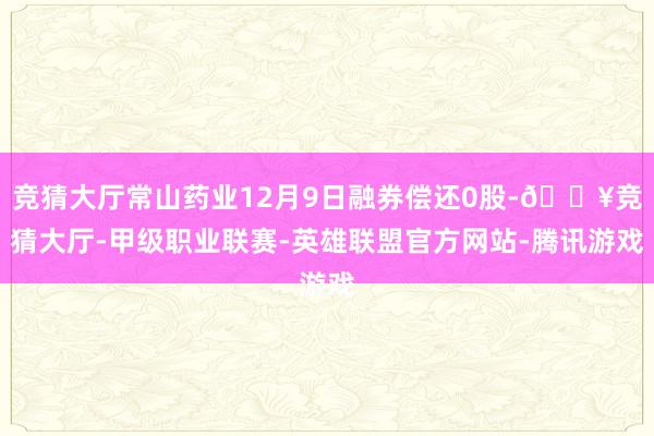 竞猜大厅常山药业12月9日融券偿还0股-🔥竞猜大厅-甲级职业联赛-英雄联盟官方网站-腾讯游戏