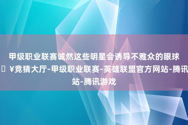 甲级职业联赛诚然这些明星会诱导不雅众的眼球-🔥竞猜大厅-甲级职业联赛-英雄联盟官方网站-腾讯游戏