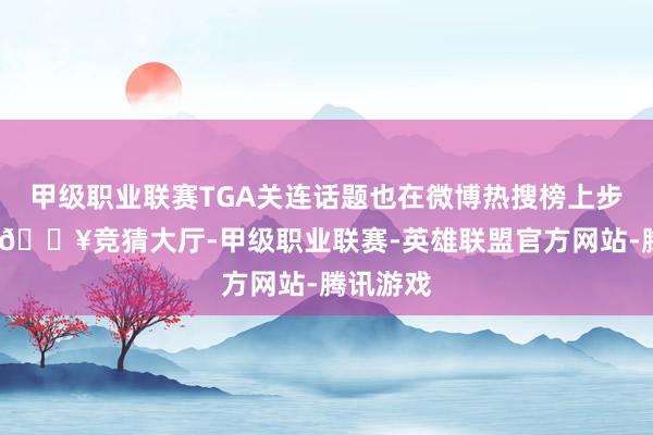 甲级职业联赛TGA关连话题也在微博热搜榜上步步攀升-🔥竞猜大厅-甲级职业联赛-英雄联盟官方网站-腾讯游戏