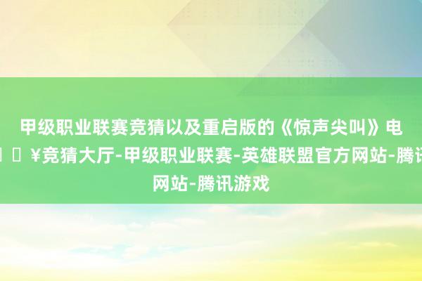 甲级职业联赛竞猜以及重启版的《惊声尖叫》电影-🔥竞猜大厅-甲级职业联赛-英雄联盟官方网站-腾讯游戏