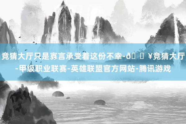 竞猜大厅只是寡言承受着这份不幸-🔥竞猜大厅-甲级职业联赛-英雄联盟官方网站-腾讯游戏