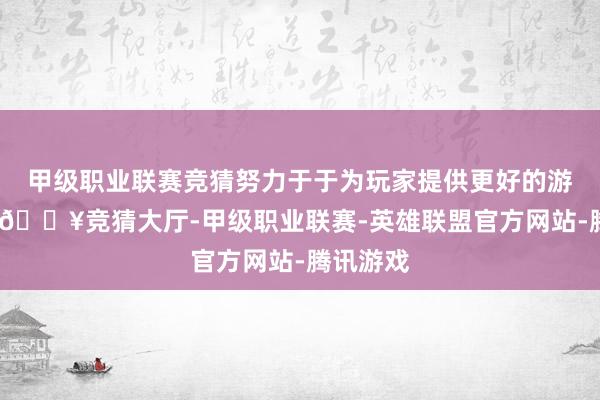 甲级职业联赛竞猜努力于于为玩家提供更好的游戏体验-🔥竞猜大厅-甲级职业联赛-英雄联盟官方网站-腾讯游戏