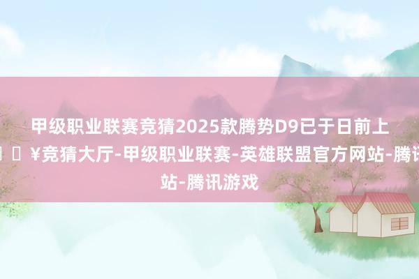 甲级职业联赛竞猜2025款腾势D9已于日前上市-🔥竞猜大厅-甲级职业联赛-英雄联盟官方网站-腾讯游戏