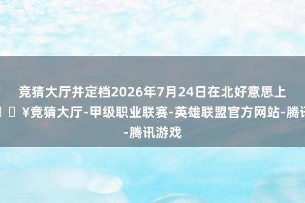 竞猜大厅并定档2026年7月24日在北好意思上映-🔥竞猜大厅-甲级职业联赛-英雄联盟官方网站-腾讯游戏