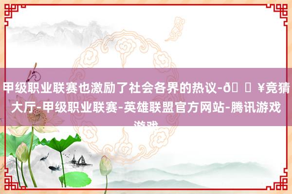 甲级职业联赛也激励了社会各界的热议-🔥竞猜大厅-甲级职业联赛-英雄联盟官方网站-腾讯游戏