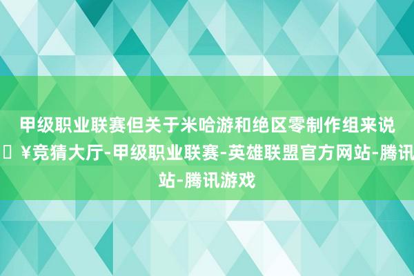 甲级职业联赛但关于米哈游和绝区零制作组来说-🔥竞猜大厅-甲级职业联赛-英雄联盟官方网站-腾讯游戏