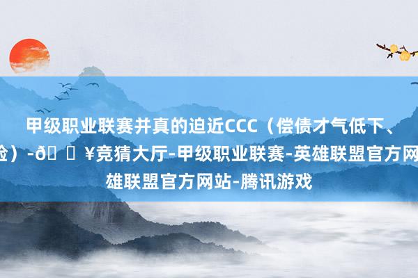 甲级职业联赛并真的迫近CCC（偿债才气低下、要紧安全风险）-🔥竞猜大厅-甲级职业联赛-英雄联盟官方网站-腾讯游戏