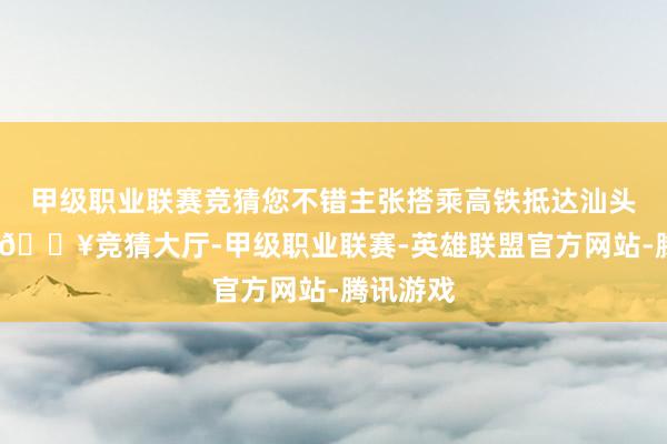 甲级职业联赛竞猜您不错主张搭乘高铁抵达汕头或潮州-🔥竞猜大厅-甲级职业联赛-英雄联盟官方网站-腾讯游戏