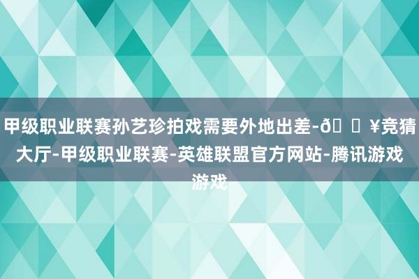 甲级职业联赛孙艺珍拍戏需要外地出差-🔥竞猜大厅-甲级职业联赛-英雄联盟官方网站-腾讯游戏