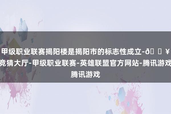 甲级职业联赛揭阳楼是揭阳市的标志性成立-🔥竞猜大厅-甲级职业联赛-英雄联盟官方网站-腾讯游戏