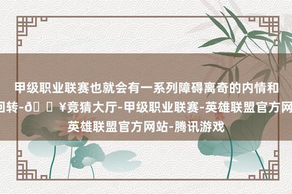 甲级职业联赛也就会有一系列障碍离奇的内情和接连持续的回转-🔥竞猜大厅-甲级职业联赛-英雄联盟官方网站-腾讯游戏