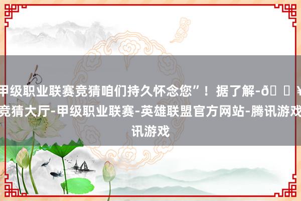 甲级职业联赛竞猜咱们持久怀念您”！据了解-🔥竞猜大厅-甲级职业联赛-英雄联盟官方网站-腾讯游戏