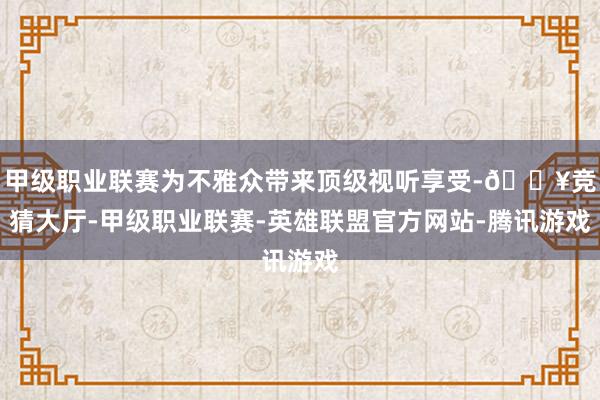 甲级职业联赛为不雅众带来顶级视听享受-🔥竞猜大厅-甲级职业联赛-英雄联盟官方网站-腾讯游戏