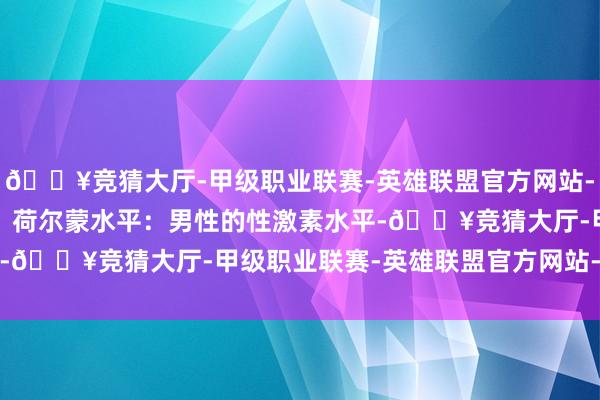 🔥竞猜大厅-甲级职业联赛-英雄联盟官方网站-腾讯游戏一、生理成分  荷尔蒙水平：男性的性激素水平-🔥竞猜大厅-甲级职业联赛-英雄联盟官方网站-腾讯游戏