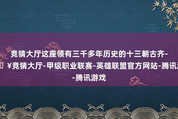 竞猜大厅这座领有三千多年历史的十三朝古齐-🔥竞猜大厅-甲级职业联赛-英雄联盟官方网站-腾讯游戏