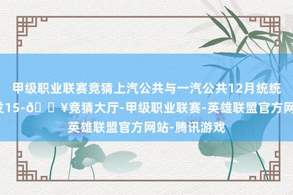 甲级职业联赛竞猜上汽公共与一汽公共12月统统新能源车批发15-🔥竞猜大厅-甲级职业联赛-英雄联盟官方网站-腾讯游戏