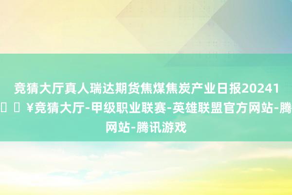 竞猜大厅真人瑞达期货焦煤焦炭产业日报20241225-🔥竞猜大厅-甲级职业联赛-英雄联盟官方网站-腾讯游戏