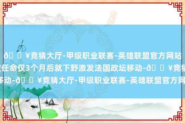 🔥竞猜大厅-甲级职业联赛-英雄联盟官方网站-腾讯游戏巴尼耶在被任命仅3个月后就下野激发法国政坛移动-🔥竞猜大厅-甲级职业联赛-英雄联盟官方网站-腾讯游戏