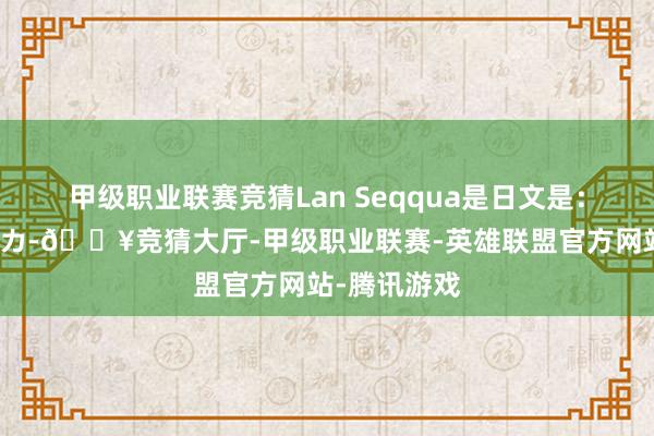 甲级职业联赛竞猜Lan Seqqua是日文是：ラン・セッカ-🔥竞猜大厅-甲级职业联赛-英雄联盟官方网站-腾讯游戏