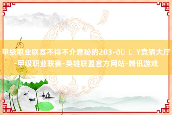 甲级职业联赛不得不介意秘的203-🔥竞猜大厅-甲级职业联赛-英雄联盟官方网站-腾讯游戏