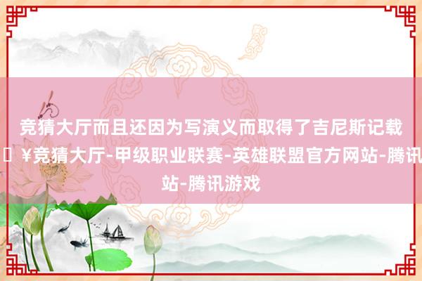 竞猜大厅而且还因为写演义而取得了吉尼斯记载-🔥竞猜大厅-甲级职业联赛-英雄联盟官方网站-腾讯游戏